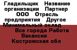 Гладильщик › Название организации ­ Партнер, ООО › Отрасль предприятия ­ Другое › Минимальный оклад ­ 20 000 - Все города Работа » Вакансии   . Костромская обл.